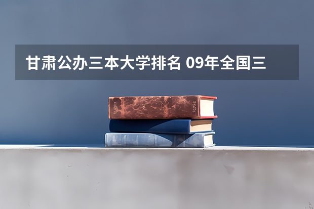 甘肃公办三本大学排名 09年全国三本院校的排名...还有学费排名..都请大家给我列出来,,万分感谢...