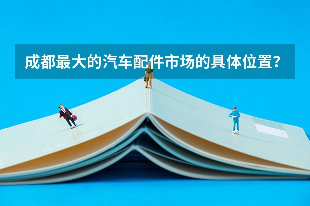 成都最大的汽车配件市场的具体位置?该怎么走?