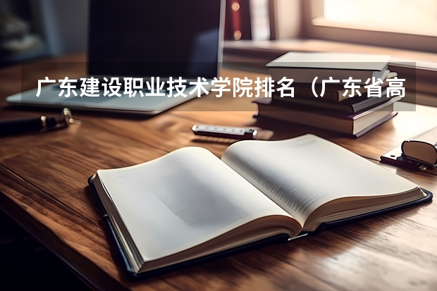 广东建设职业技术学院排名（广东省高职高考院校排名）