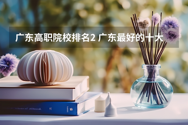 广东高职院校排名2 广东最好的十大专科学校