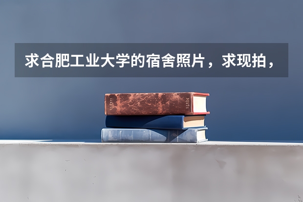 求合肥工业大学的宿舍照片，求现拍，不要网络照片，求在校生回答，谢谢~\(≧▽≦)/~（合肥工业大学新校区宿舍情况）