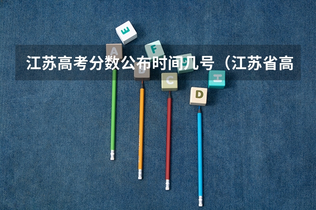 江苏高考分数公布时间几号（江苏省高考分数线2023年公布时间表）