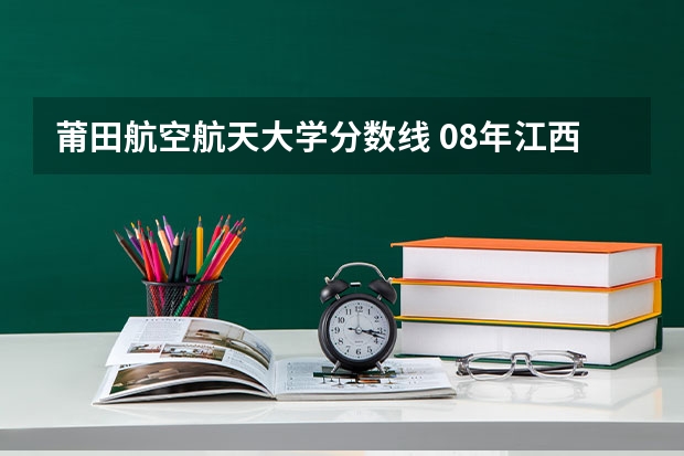 莆田航空航天大学分数线 08年江西理科专科各院校的分数线