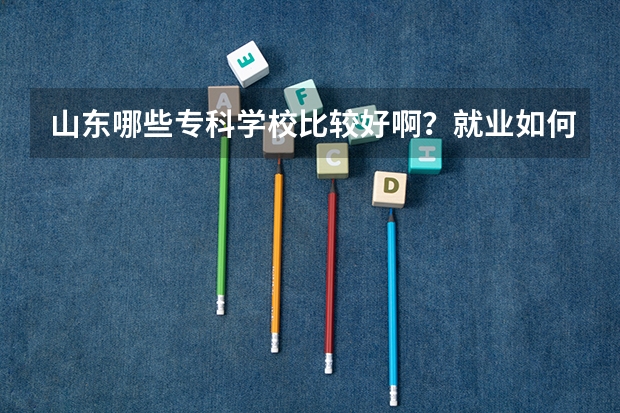 山东哪些专科学校比较好啊？就业如何啊