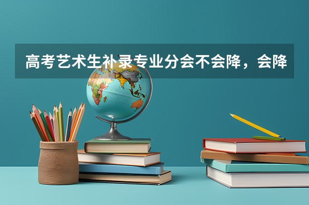 高考艺术生补录专业分会不会降，会降多少啊？多会补录呢？