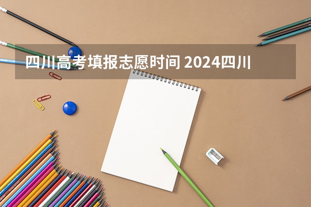 四川高考填报志愿时间 2024四川高考专科批志愿填报时间
