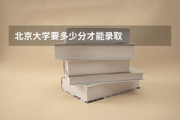 北京大学要多少分才能录取