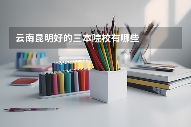 云南昆明好的三本院校有哪些