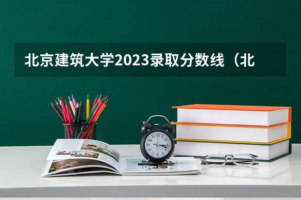 北京建筑大学2023录取分数线（北京各个二本大学录取分数线）