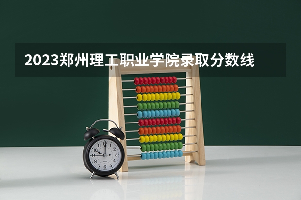 2023郑州理工职业学院录取分数线(录取最低分是多少)