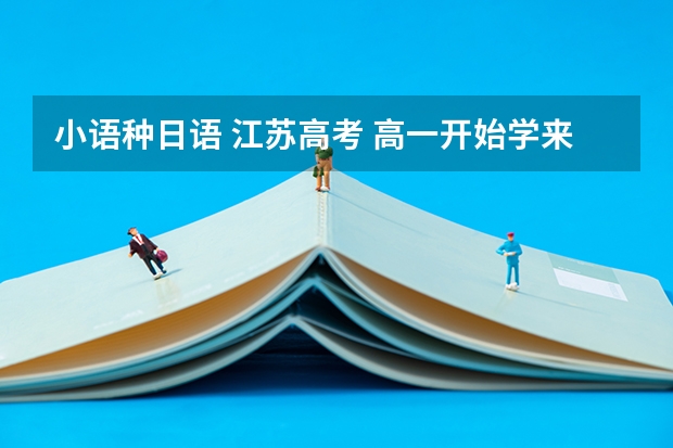 小语种日语 江苏高考 高一开始学来得及么（江苏南京高考可以考日语么？我在百度上搜过，有许多不同的答案，有的说能，有的说不能？）