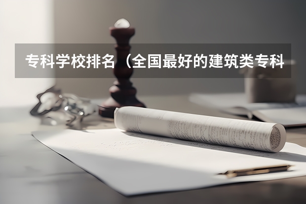 专科学校排名（全国最好的建筑类专科有那些院校?）