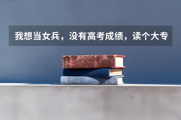 我想当女兵，没有高考成绩，读个大专可以吗？