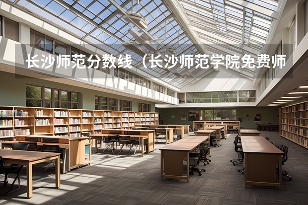 长沙师范分数线（长沙师范学院免费师范生分数线）