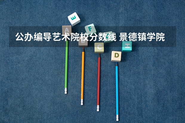 公办编导艺术院校分数线 景德镇学院艺术生文化分数线