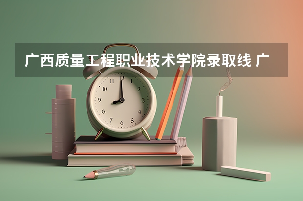 广西质量工程职业技术学院录取线 广西各个大学录取分数线