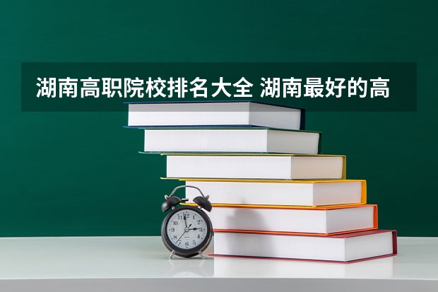 湖南高职院校排名大全 湖南最好的高职院校