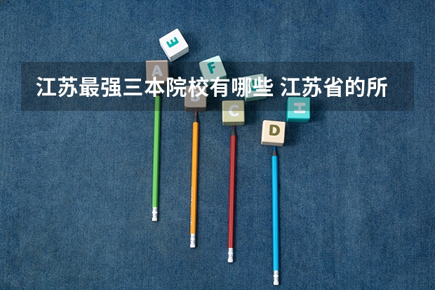 江苏最强三本院校有哪些 江苏省的所有三本院校