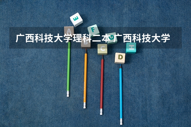广西科技大学理科二本 广西科技大学是一本还是二本？