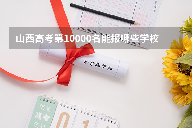 山西高考第10000名能报哪些学校(985和211?)