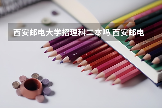 西安邮电大学招理科二本吗 西安邮电学院二本上线分数