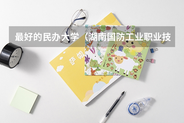 最好的民办大学(湖南国防工业职业技术学院是几本)