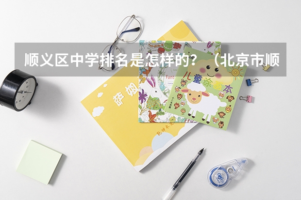 顺义区中学排名是怎样的？（北京市顺义区第一中学的学校简介）