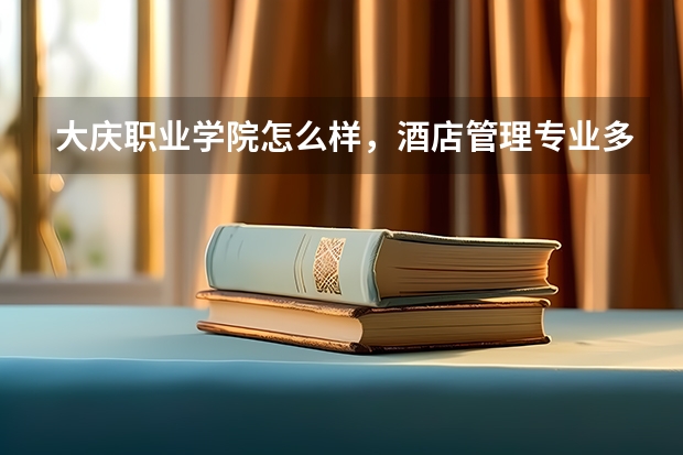 大庆职业学院怎么样，酒店管理专业多少分？ 寝室环境好吗？是上下铺的还是上面床下面书桌？