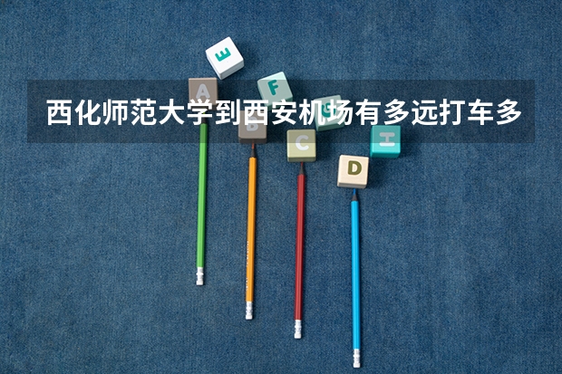 西化师范大学到西安机场有多远打车多少钱