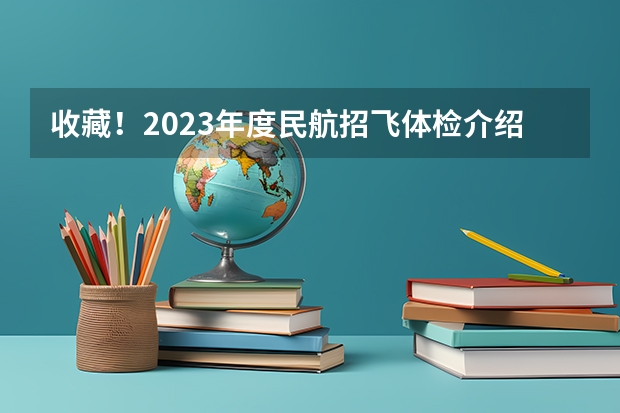 收藏!2023年度民航招飞体检介绍及应对攻略 民航招飞体检全介绍(通俗易懂版,建议新手收藏)