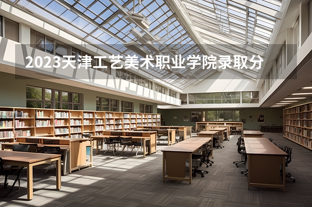 2023天津工艺美术职业学院录取分数线(录取最低分是多少)