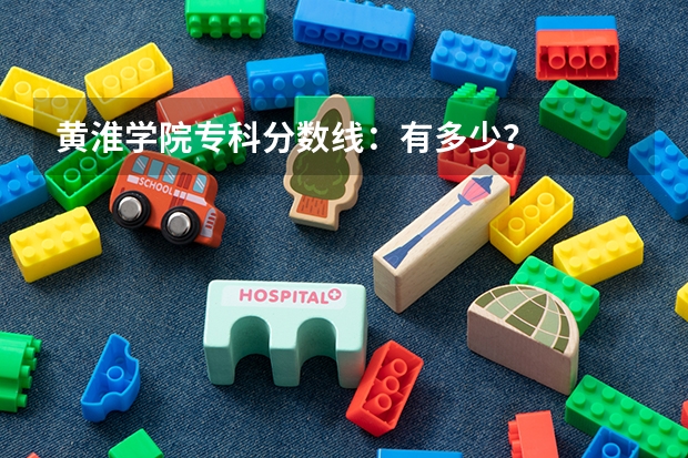 黄淮学院专科分数线：有多少？