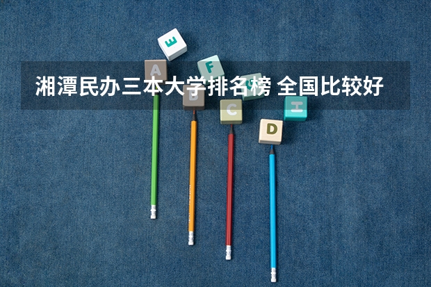湘潭民办三本大学排名榜 全国比较好的三本院校