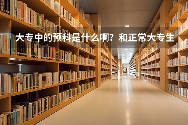 大专中的预科是什么啊？和正常大专生有区别吗？