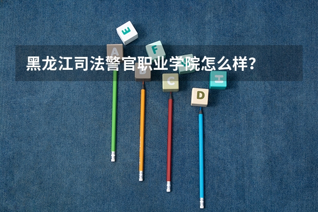 黑龙江司法警官职业学院怎么样？