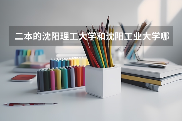 二本的沈阳理工大学和沈阳工业大学哪个好麻烦告诉我