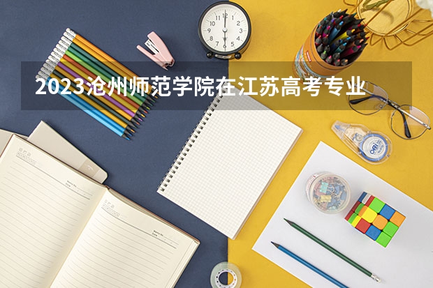 2023沧州师范学院在江苏高考专业计划招生多少人