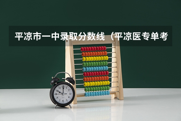 平凉市一中录取分数线（平凉医专单考单招录取分数线）