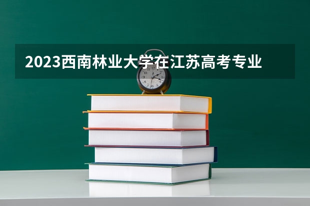 2023西南林业大学在江苏高考专业计划招生多少人