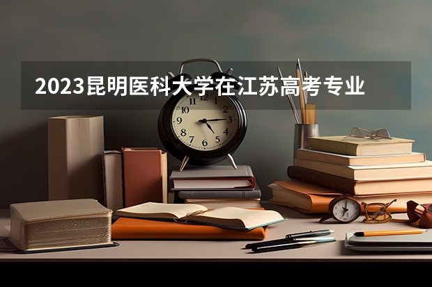 2023昆明医科大学在江苏高考专业计划招生多少人