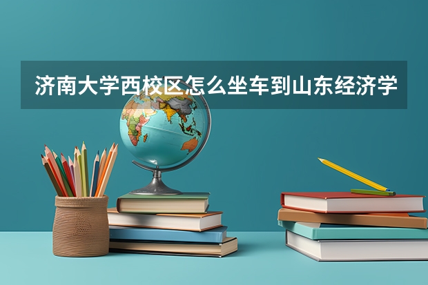 济南大学西校区怎么坐车到山东经济学院明水校区？