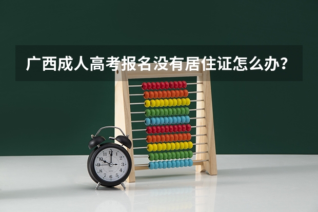 广西成人高考报名没有居住证怎么办？