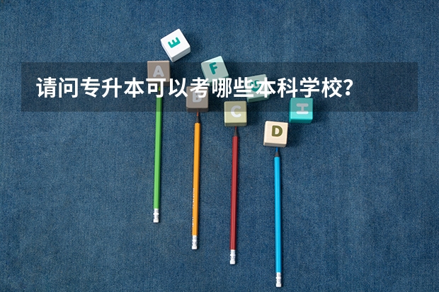 请问专升本可以考哪些本科学校?