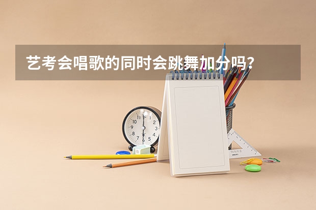 艺考会唱歌的同时会跳舞加分吗？
