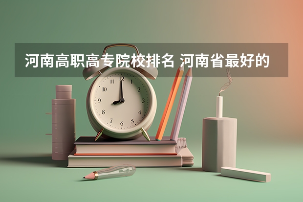 河南高职高专院校排名 河南省最好的专科学校的排名