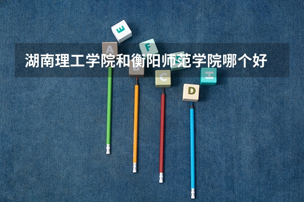 湖南理工学院和衡阳师范学院哪个好