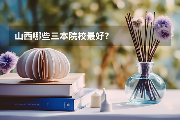 山西哪些三本院校最好？