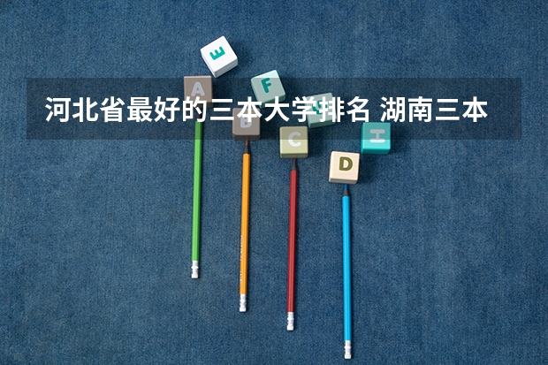 河北省最好的三本大学排名 湖南三本大学排名榜