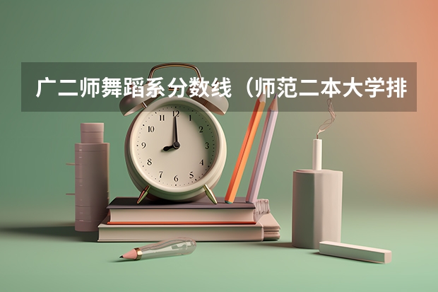 广二师舞蹈系分数线（师范二本大学排名及分数线）