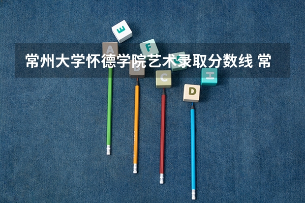 常州大学怀德学院艺术录取分数线 常州大学怀德学院投档线